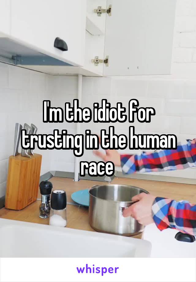 I'm the idiot for trusting in the human race 