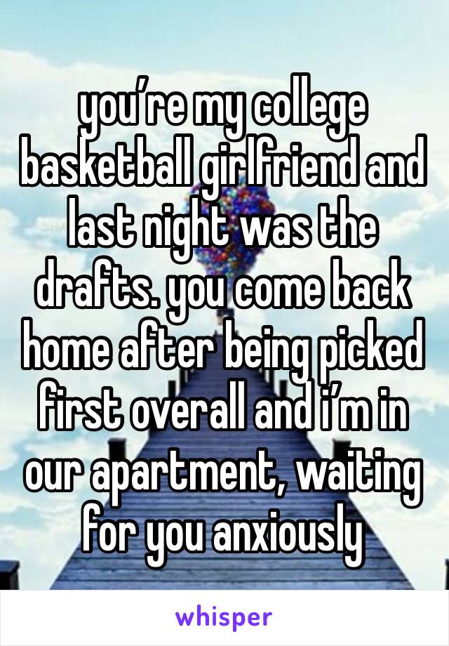 you’re my college basketball girlfriend and last night was the drafts. you come back home after being picked first overall and i’m in our apartment, waiting for you anxiously