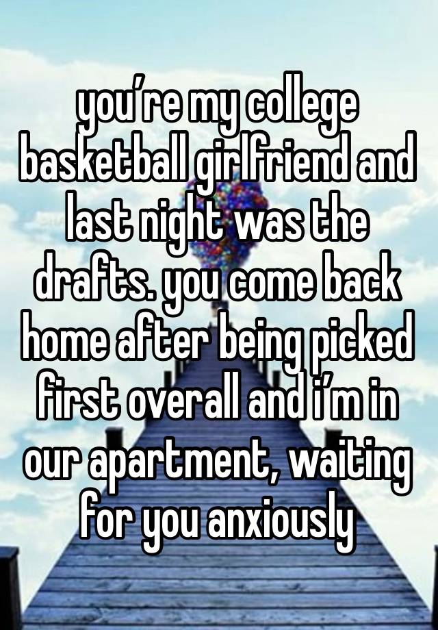 you’re my college basketball girlfriend and last night was the drafts. you come back home after being picked first overall and i’m in our apartment, waiting for you anxiously