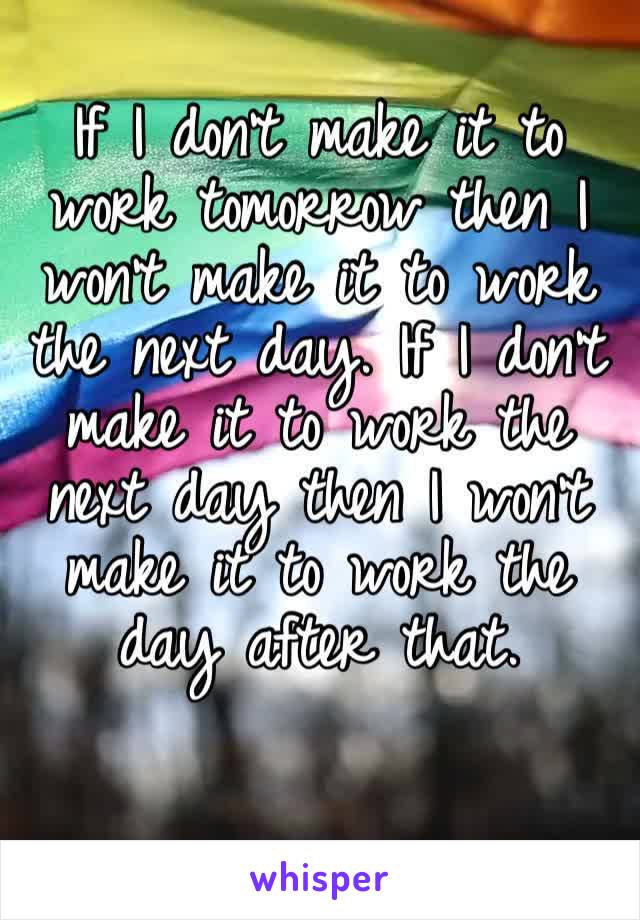 If I don’t make it to work tomorrow then I won’t make it to work the next day. If I don’t make it to work the next day then I won’t make it to work the day after that.