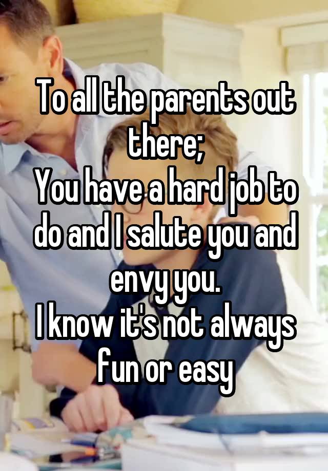 To all the parents out there;
You have a hard job to do and I salute you and envy you.
I know it's not always fun or easy