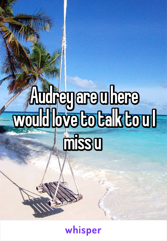 Audrey are u here would love to talk to u I miss u 