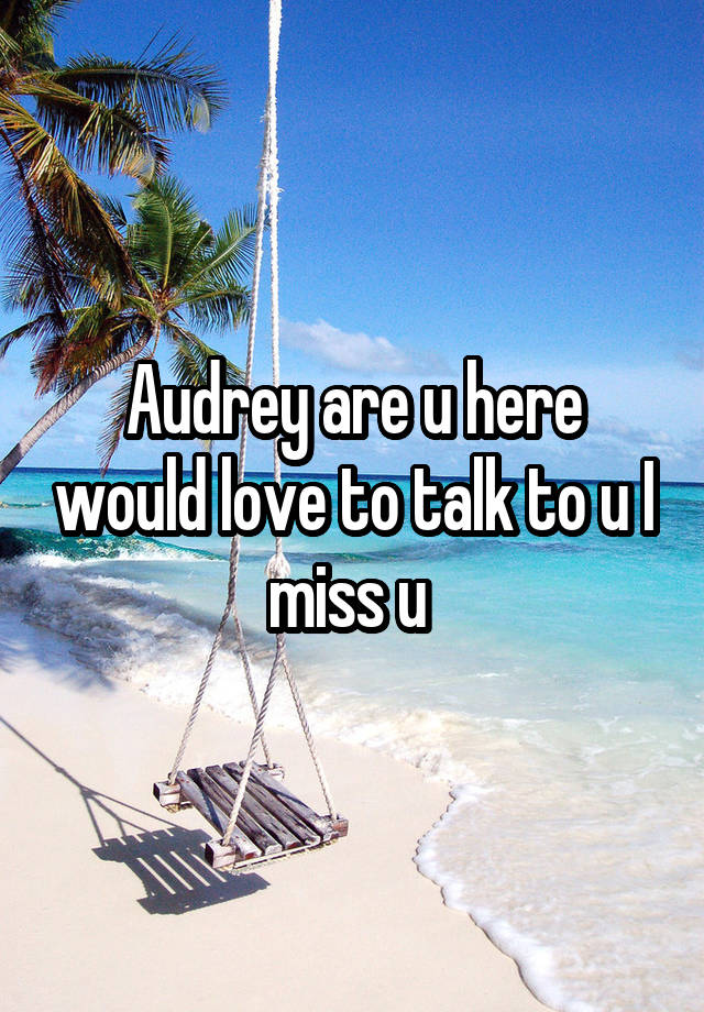 Audrey are u here would love to talk to u I miss u 