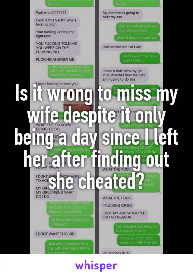 Is it wrong to miss my wife despite it only being a day since I left her after finding out she cheated?