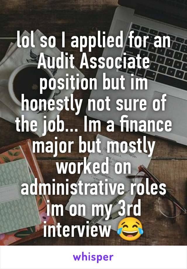 lol so I applied for an Audit Associate position but im honestly not sure of the job... Im a finance major but mostly worked on administrative roles
im on my 3rd interview 😂