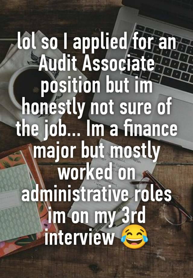 lol so I applied for an Audit Associate position but im honestly not sure of the job... Im a finance major but mostly worked on administrative roles
im on my 3rd interview 😂