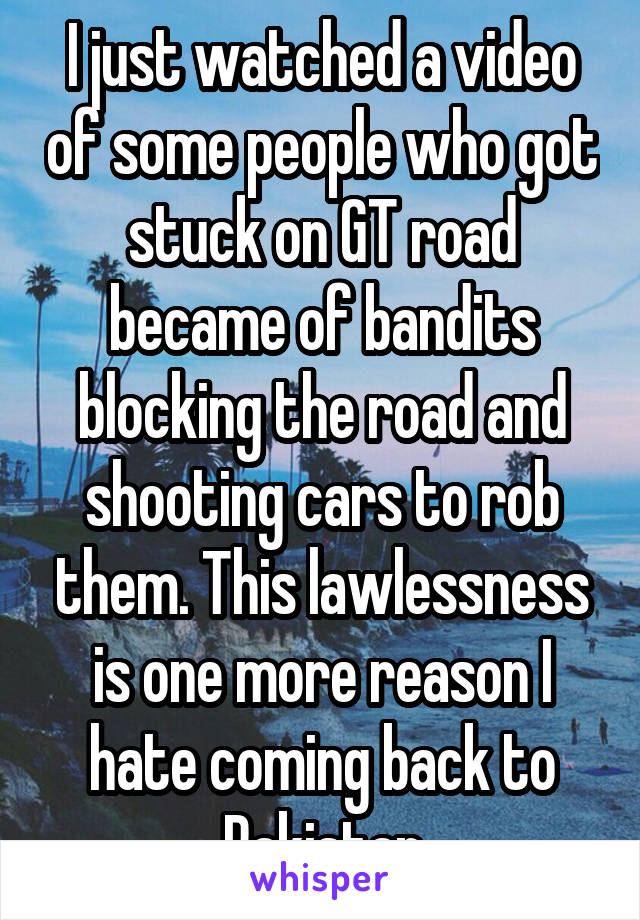 I just watched a video of some people who got stuck on GT road became of bandits blocking the road and shooting cars to rob them. This lawlessness is one more reason I hate coming back to Pakistan