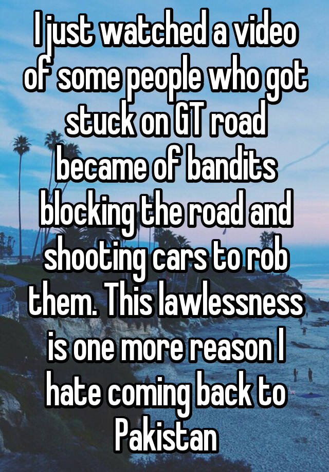 I just watched a video of some people who got stuck on GT road became of bandits blocking the road and shooting cars to rob them. This lawlessness is one more reason I hate coming back to Pakistan