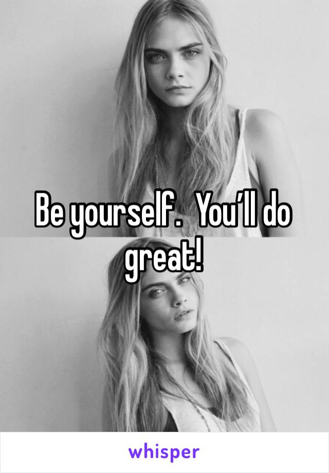 Be yourself.  You’ll do great! 