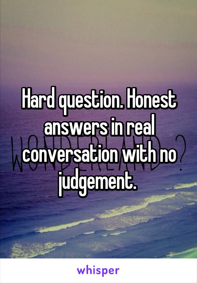 Hard question. Honest answers in real conversation with no judgement. 