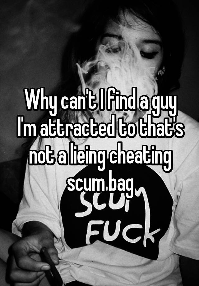 Why can't I find a guy I'm attracted to that's not a lieing cheating scum bag