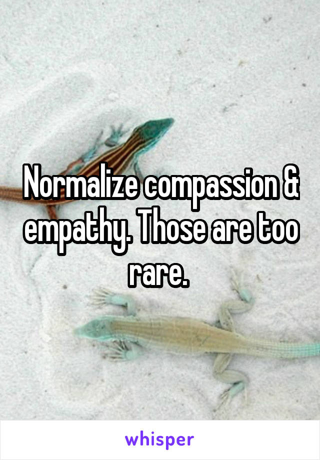 Normalize compassion & empathy. Those are too rare. 
