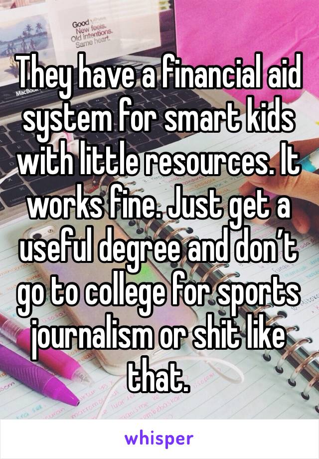 They have a financial aid system for smart kids with little resources. It works fine. Just get a useful degree and don’t go to college for sports journalism or shit like that.