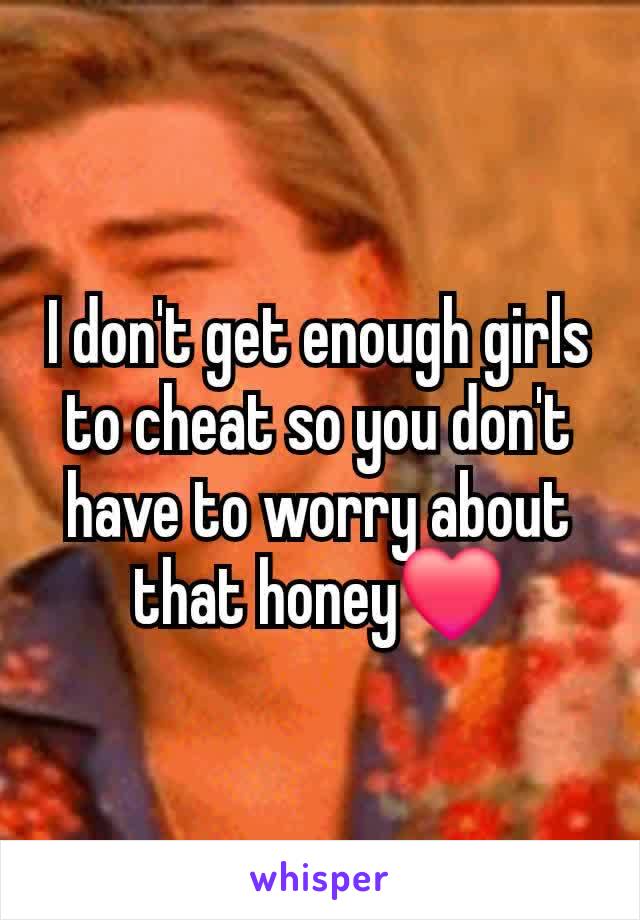 I don't get enough girls to cheat so you don't have to worry about that honey❤️