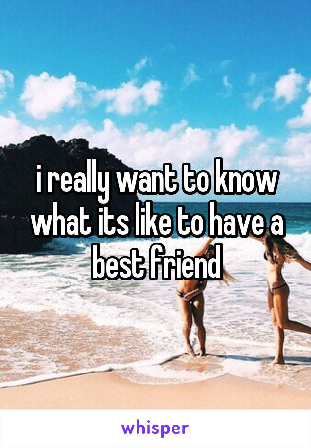 i really want to know what its like to have a best friend