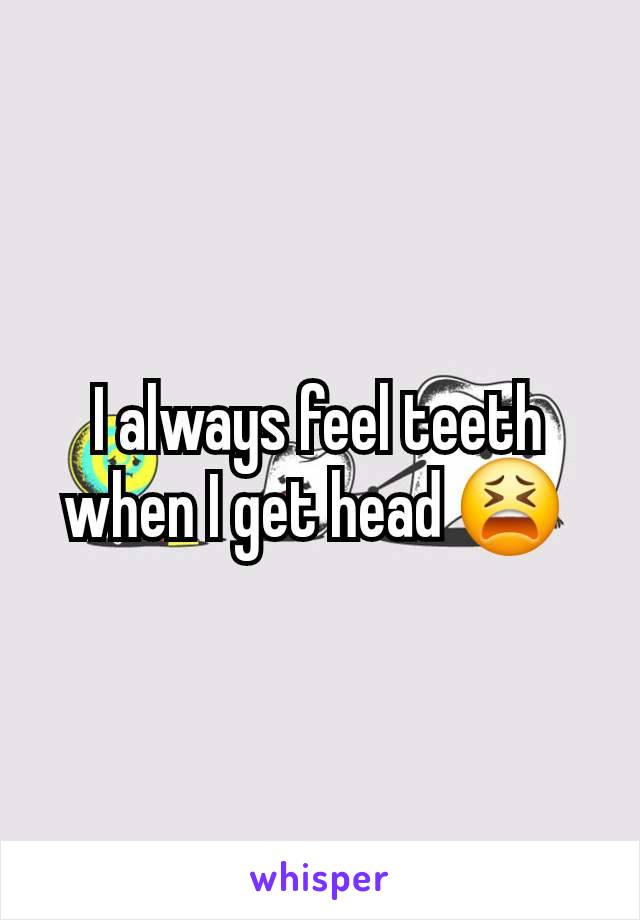 I always feel teeth when I get head 😫 