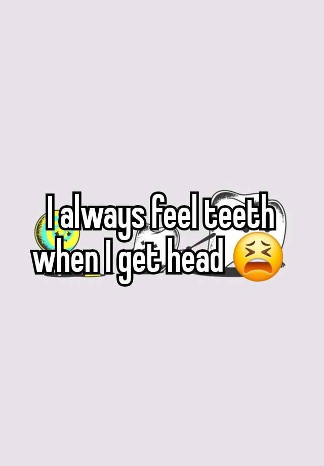 I always feel teeth when I get head 😫 