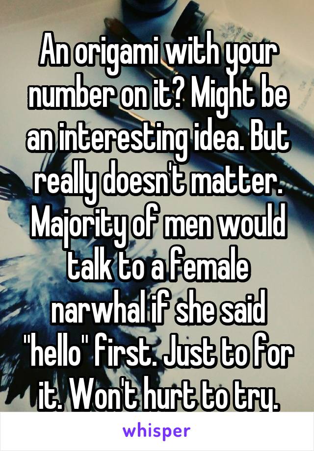 An origami with your number on it? Might be an interesting idea. But really doesn't matter. Majority of men would talk to a female narwhal if she said "hello" first. Just to for it. Won't hurt to try.