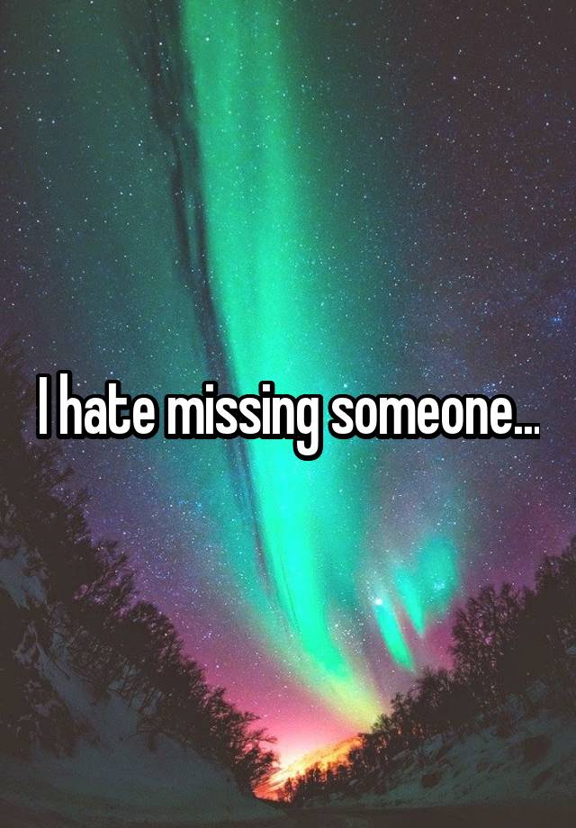 I hate missing someone...