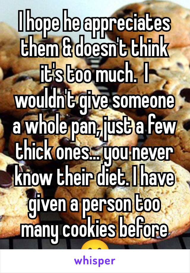 I hope he appreciates them & doesn't think it's too much.  I wouldn't give someone a whole pan, just a few thick ones... you never know their diet. I have given a person too many cookies before 😬