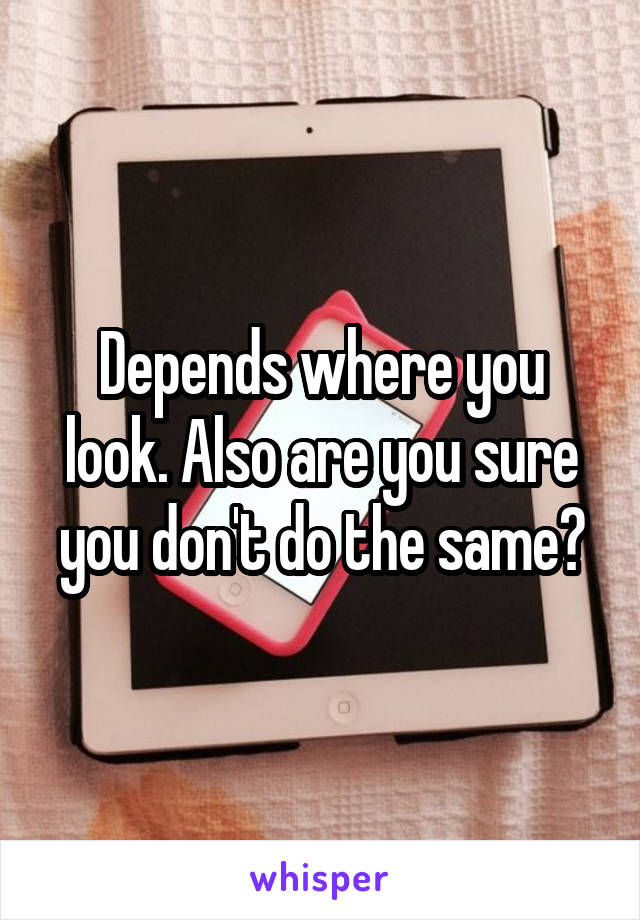 Depends where you look. Also are you sure you don't do the same?