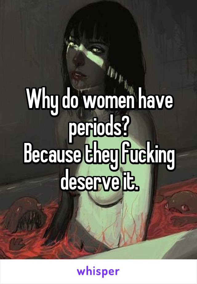 Why do women have periods?
Because they fucking deserve it.