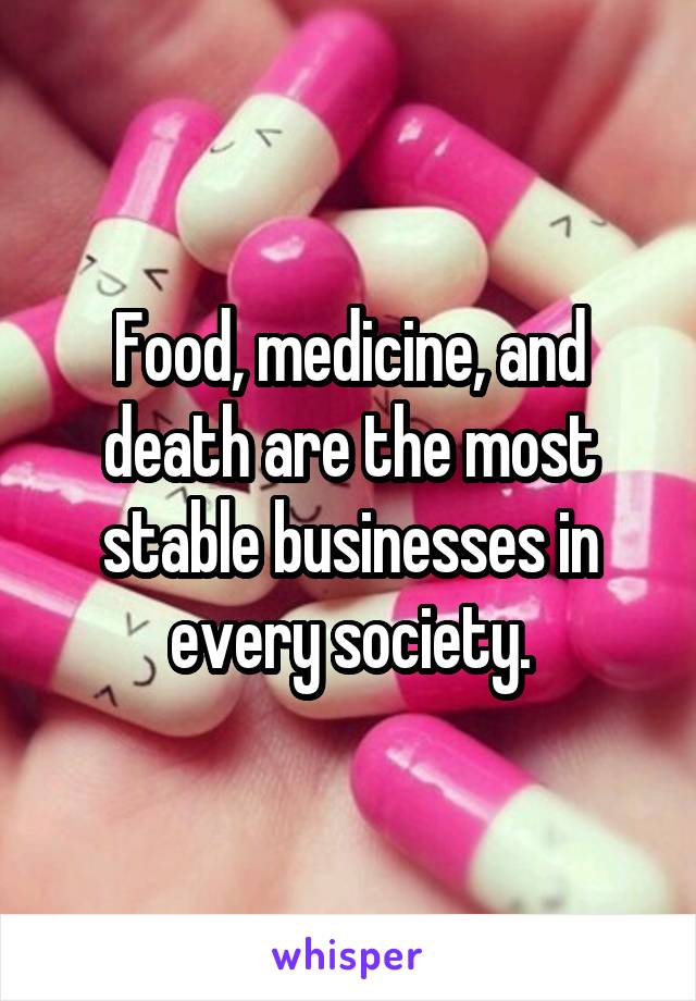 Food, medicine, and death are the most stable businesses in every society.