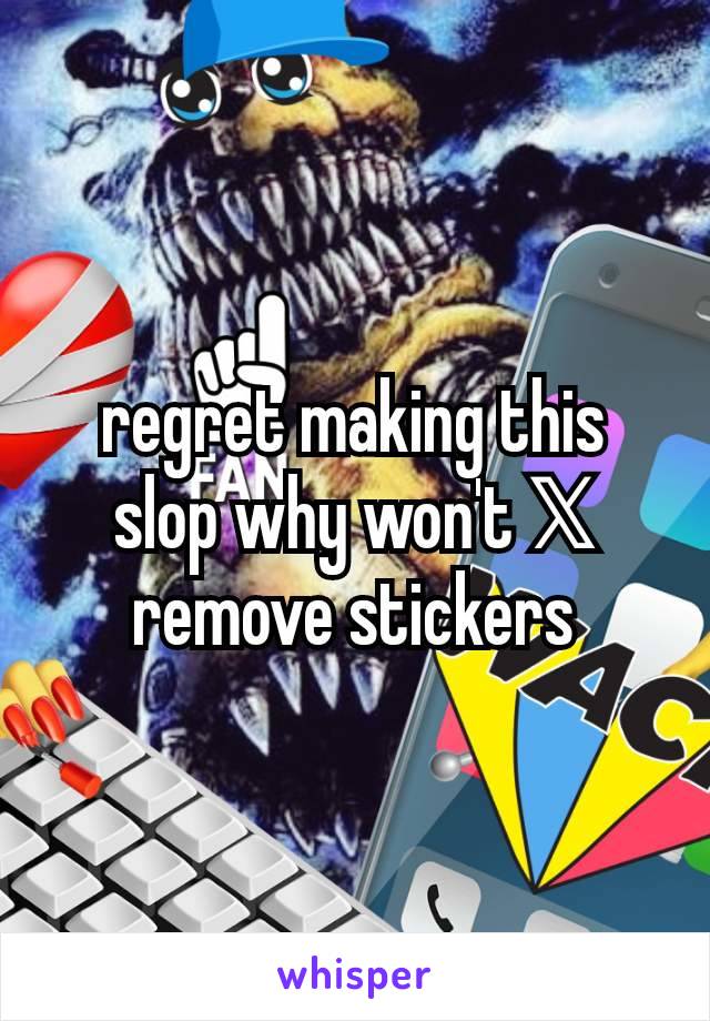 regret making this slop why won't 𝕏 remove stickers