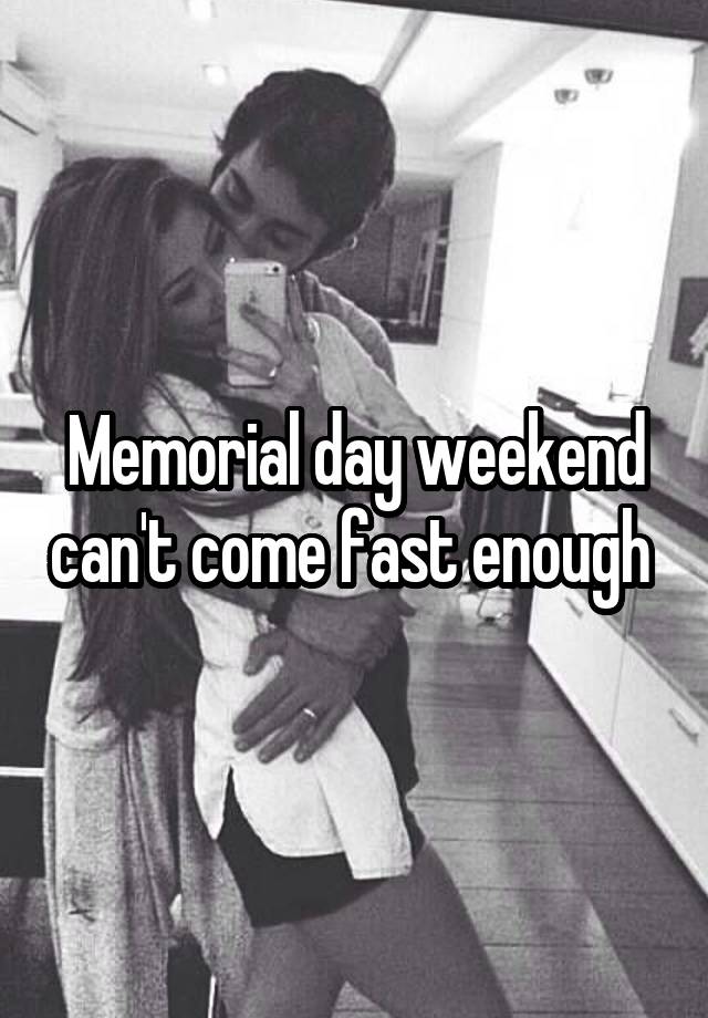 Memorial day weekend can't come fast enough 