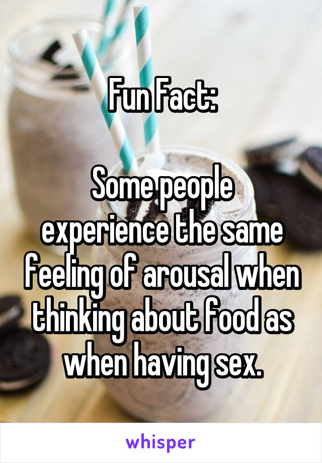 Fun Fact:

Some people experience the same feeling of arousal when thinking about food as when having sex.