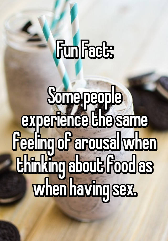 Fun Fact:

Some people experience the same feeling of arousal when thinking about food as when having sex.