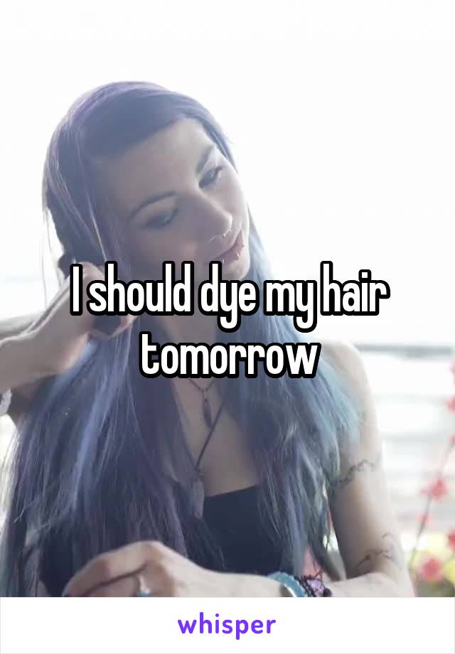 I should dye my hair tomorrow