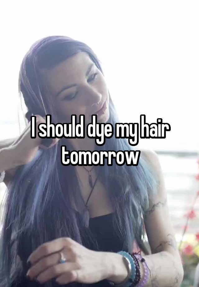 I should dye my hair tomorrow