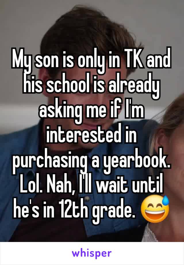 My son is only in TK and his school is already asking me if I'm interested in purchasing a yearbook. Lol. Nah, I'll wait until he's in 12th grade. 😅