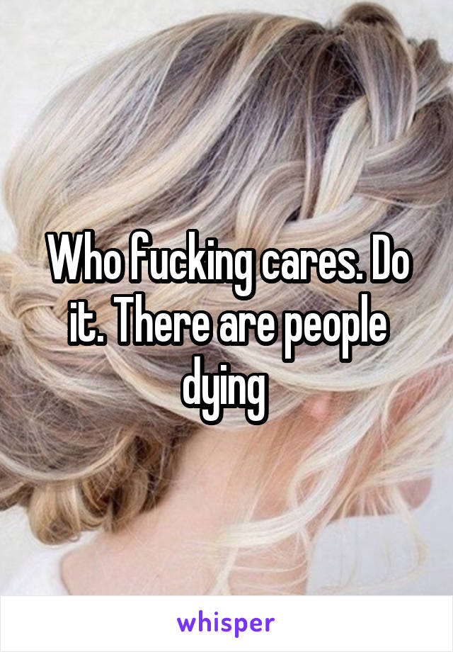 Who fucking cares. Do it. There are people dying 