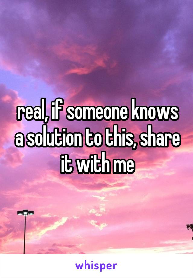 real, if someone knows a solution to this, share it with me