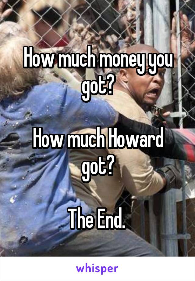 How much money you got?

How much Howard got?

The End. 