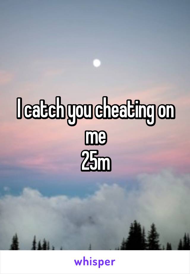 I catch you cheating on me
25m