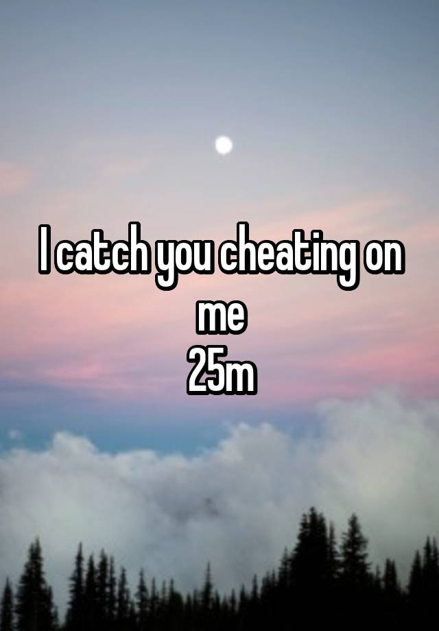 I catch you cheating on me
25m