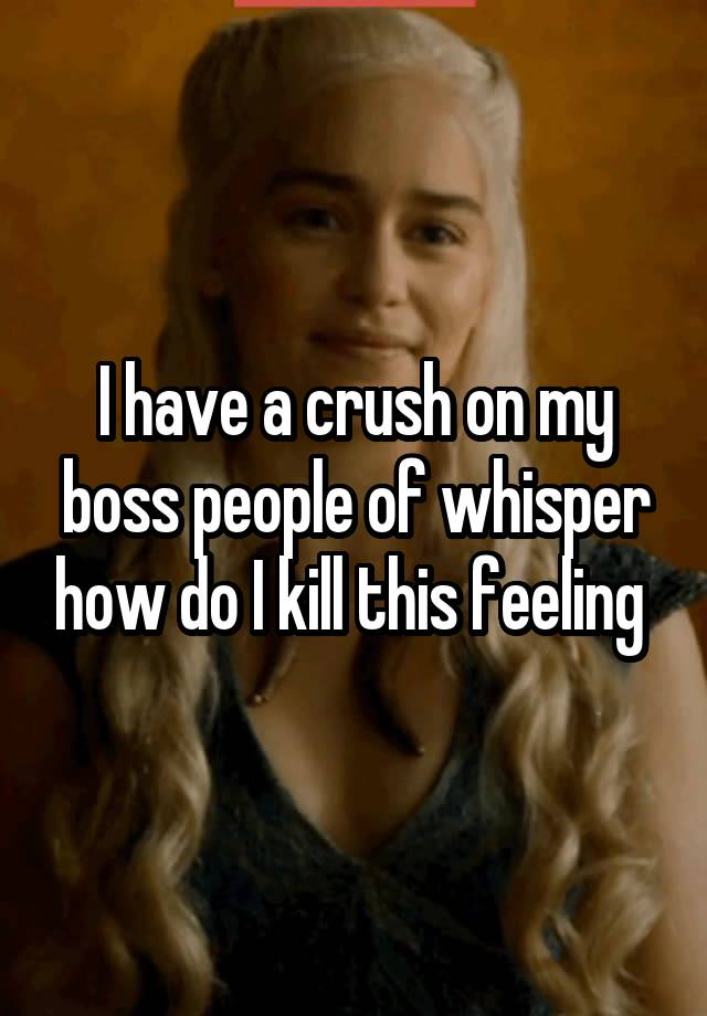 I have a crush on my boss people of whisper how do I kill this feeling 