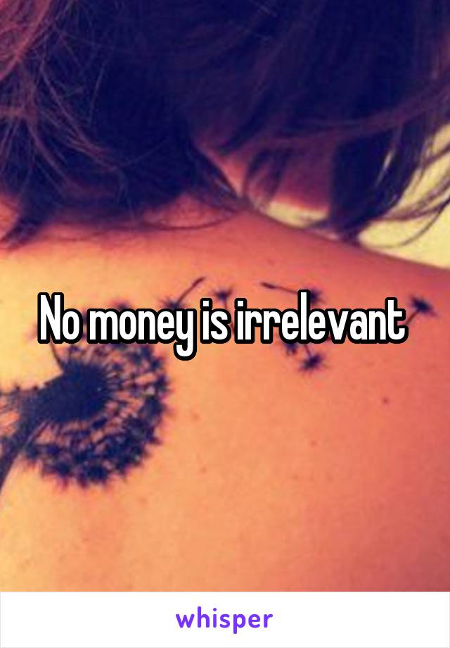 No money is irrelevant 