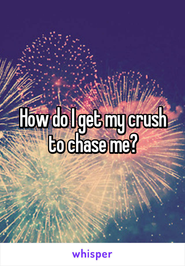 How do I get my crush to chase me?