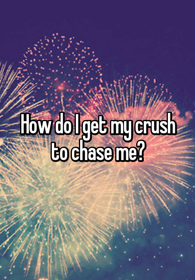 How do I get my crush to chase me?