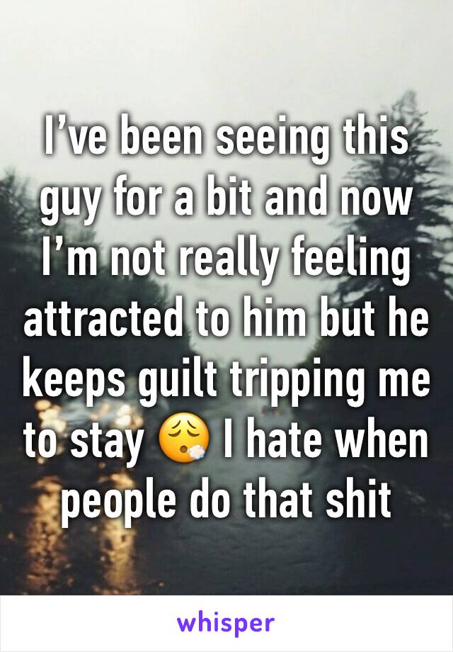 I’ve been seeing this guy for a bit and now I’m not really feeling attracted to him but he keeps guilt tripping me to stay 😮‍💨 I hate when people do that shit 