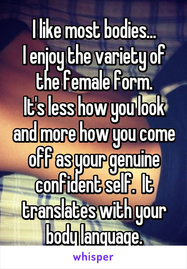 I like most bodies...
I enjoy the variety of the female form.
It's less how you look and more how you come off as your genuine confident self.  It translates with your body language.