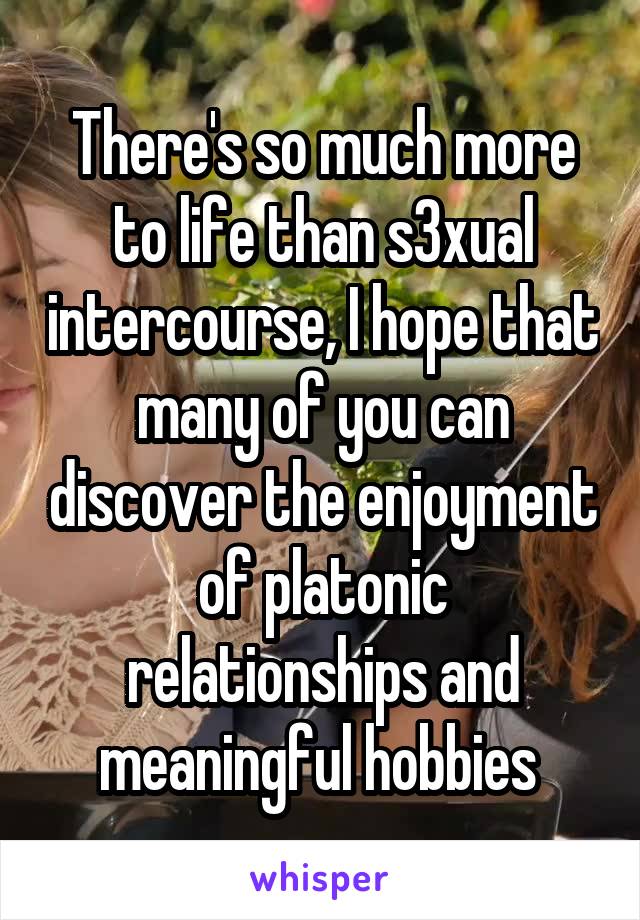 There's so much more to life than s3xual intercourse, I hope that many of you can discover the enjoyment of platonic relationships and meaningful hobbies 