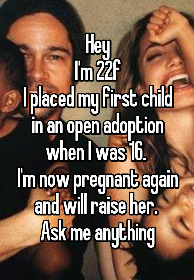 Hey
I'm 22f
I placed my first child in an open adoption when I was 16. 
I'm now pregnant again and will raise her. 
Ask me anything