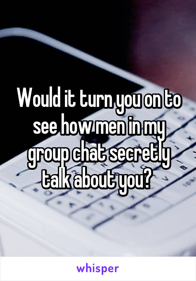 Would it turn you on to see how men in my group chat secretly talk about you? 