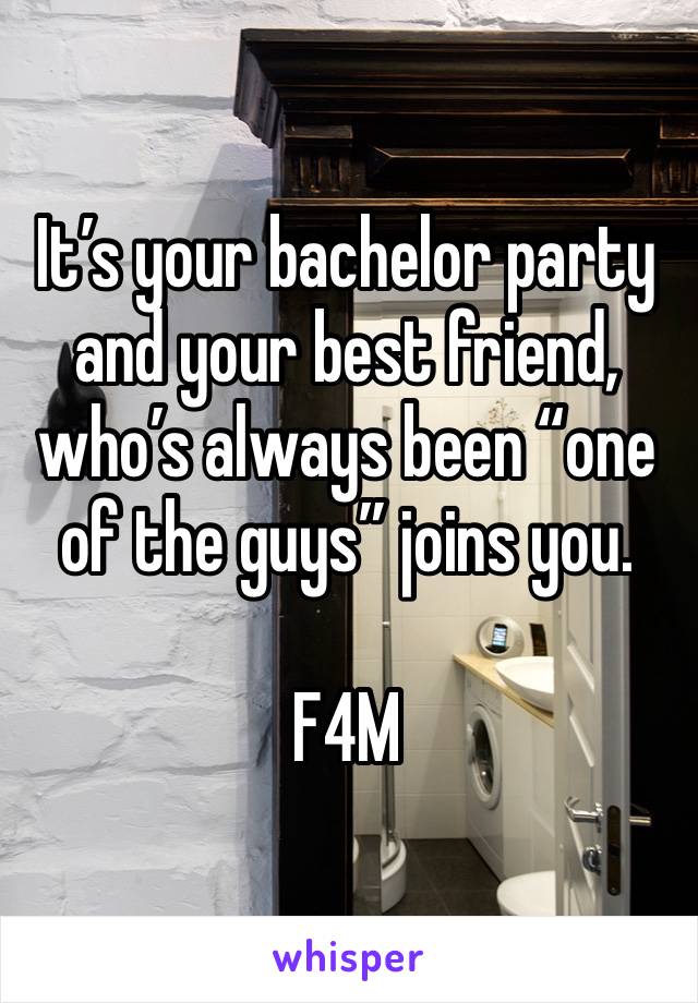 It’s your bachelor party and your best friend, who’s always been “one of the guys” joins you. 

F4M