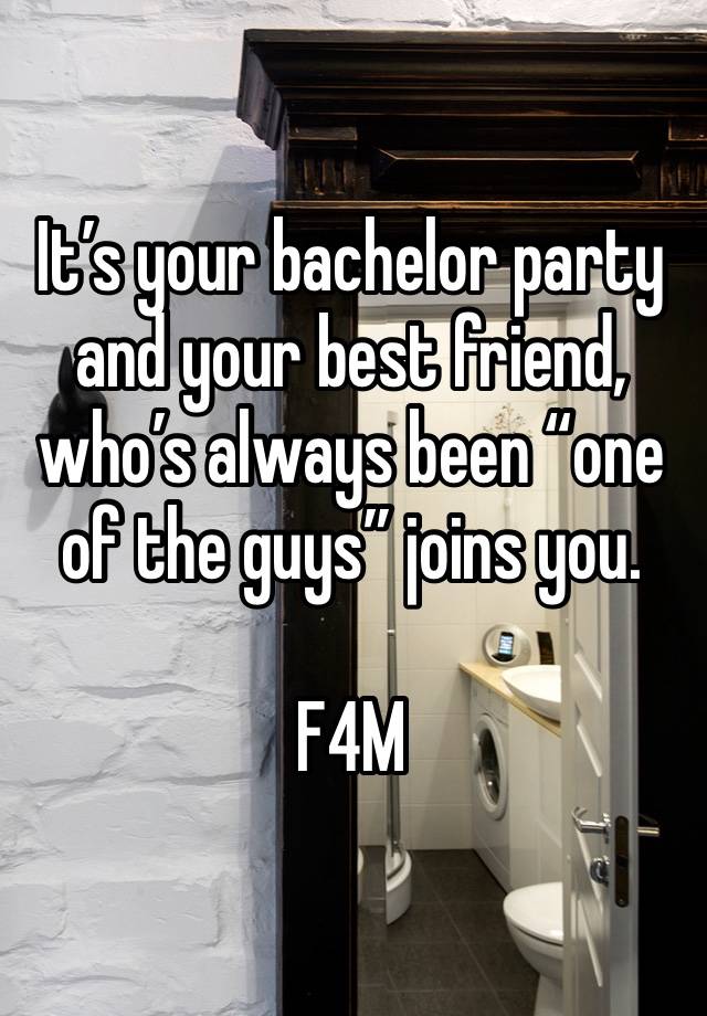 It’s your bachelor party and your best friend, who’s always been “one of the guys” joins you. 

F4M